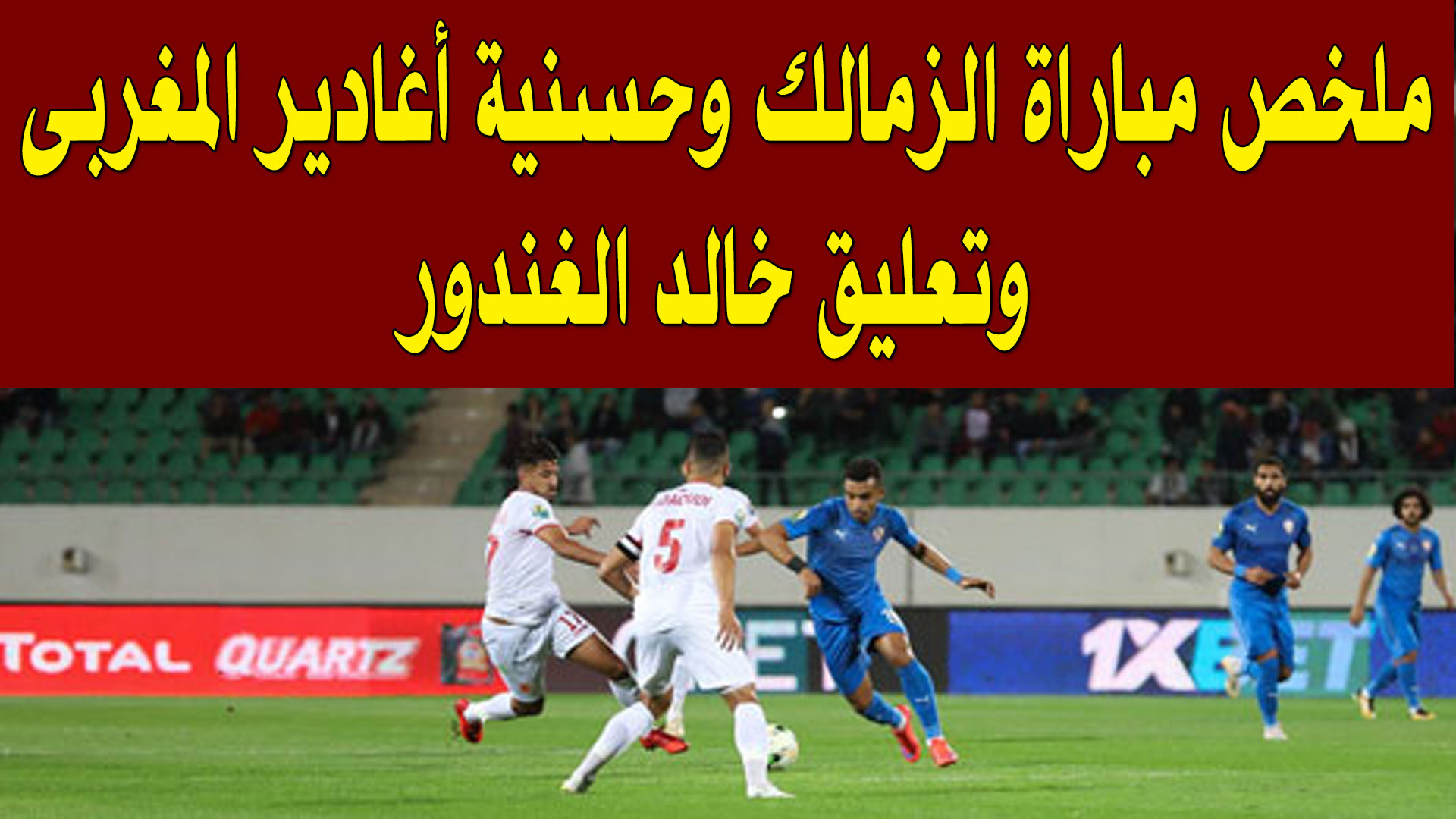  شاهد بالفيديو : ملخص مباراة الزمالك وحسنية أغادير المغربى وتعليق خالد الغندور